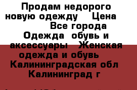 Продам недорого новую одежду! › Цена ­ 1 500 - Все города Одежда, обувь и аксессуары » Женская одежда и обувь   . Калининградская обл.,Калининград г.